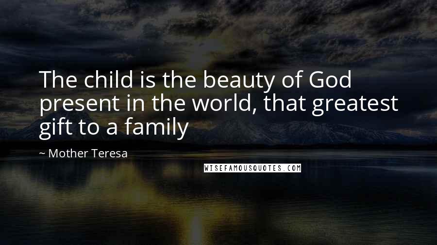 Mother Teresa Quotes: The child is the beauty of God present in the world, that greatest gift to a family