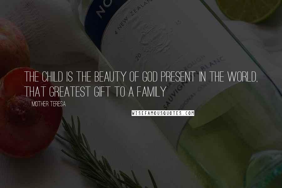 Mother Teresa Quotes: The child is the beauty of God present in the world, that greatest gift to a family