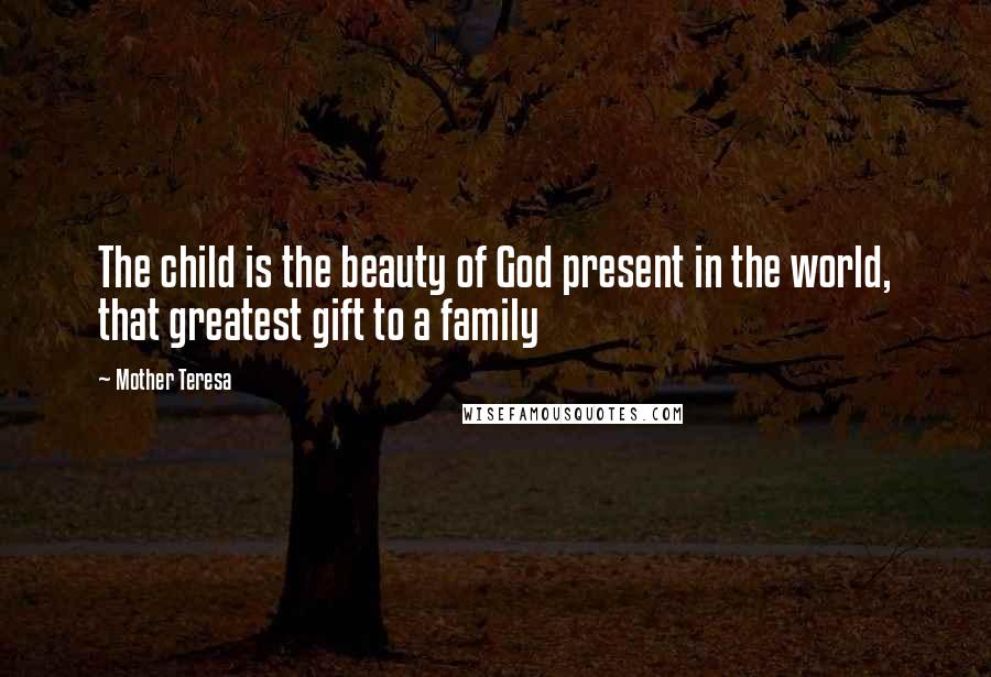 Mother Teresa Quotes: The child is the beauty of God present in the world, that greatest gift to a family