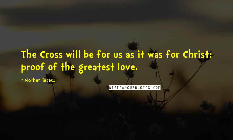 Mother Teresa Quotes: The Cross will be for us as it was for Christ: proof of the greatest love.