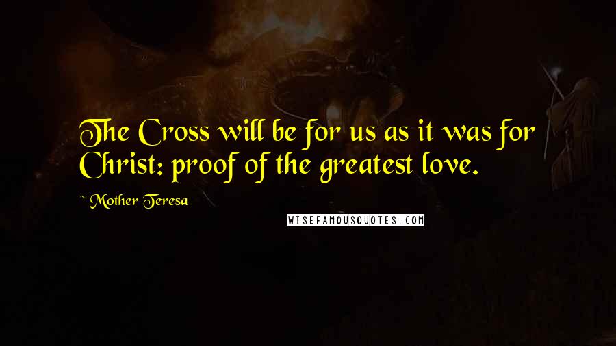 Mother Teresa Quotes: The Cross will be for us as it was for Christ: proof of the greatest love.