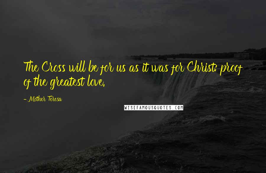 Mother Teresa Quotes: The Cross will be for us as it was for Christ: proof of the greatest love.