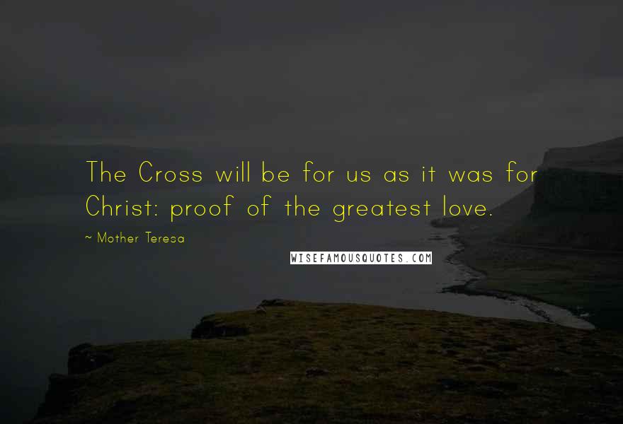 Mother Teresa Quotes: The Cross will be for us as it was for Christ: proof of the greatest love.