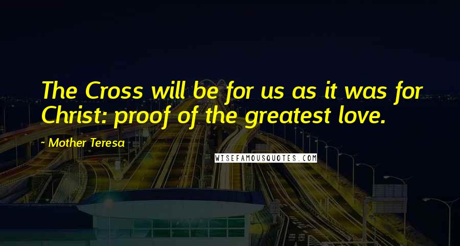 Mother Teresa Quotes: The Cross will be for us as it was for Christ: proof of the greatest love.