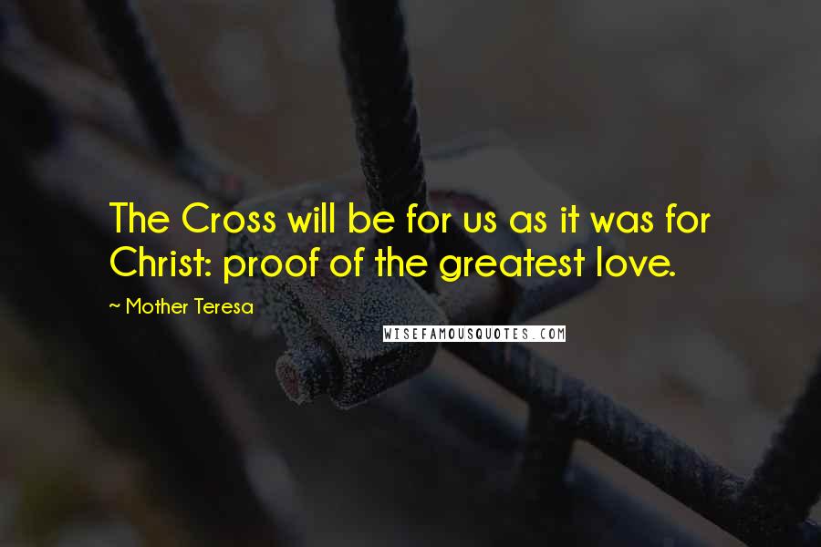 Mother Teresa Quotes: The Cross will be for us as it was for Christ: proof of the greatest love.