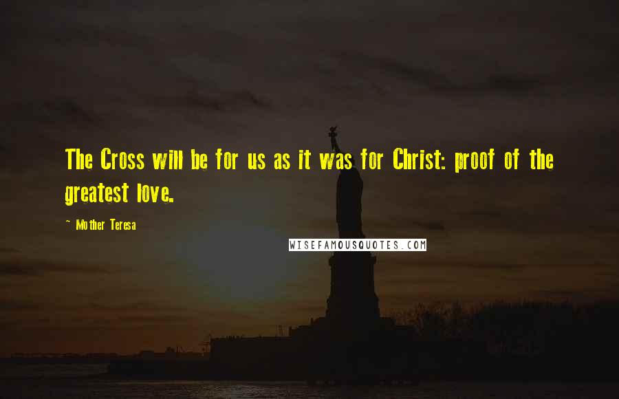 Mother Teresa Quotes: The Cross will be for us as it was for Christ: proof of the greatest love.