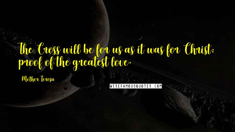 Mother Teresa Quotes: The Cross will be for us as it was for Christ: proof of the greatest love.