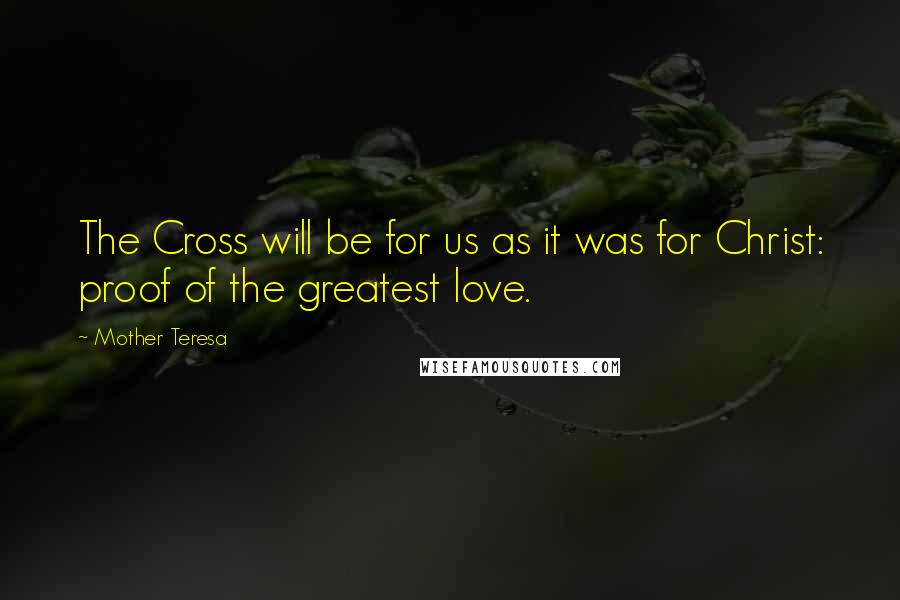 Mother Teresa Quotes: The Cross will be for us as it was for Christ: proof of the greatest love.