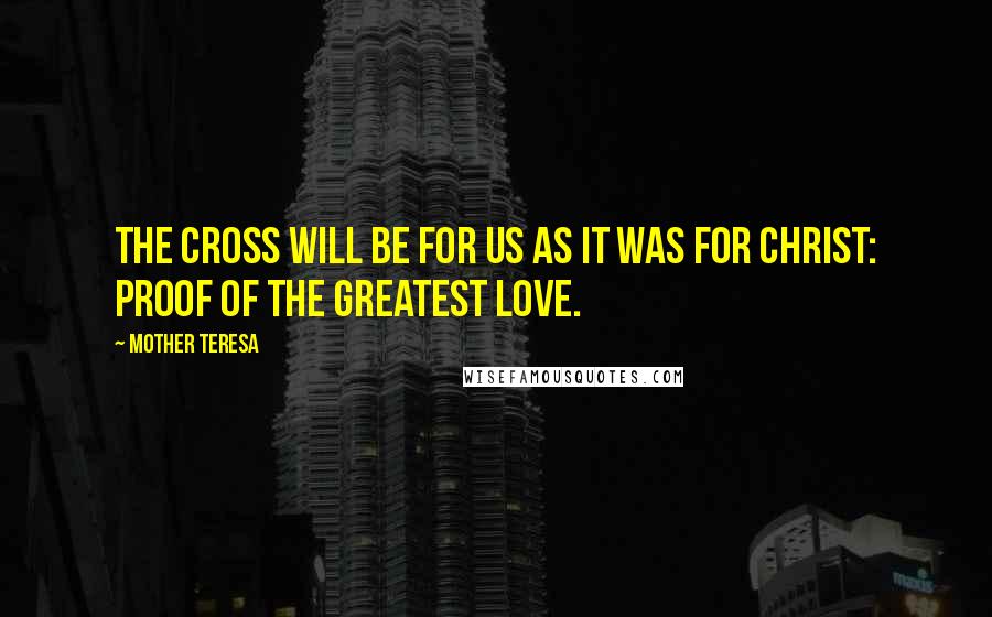Mother Teresa Quotes: The Cross will be for us as it was for Christ: proof of the greatest love.