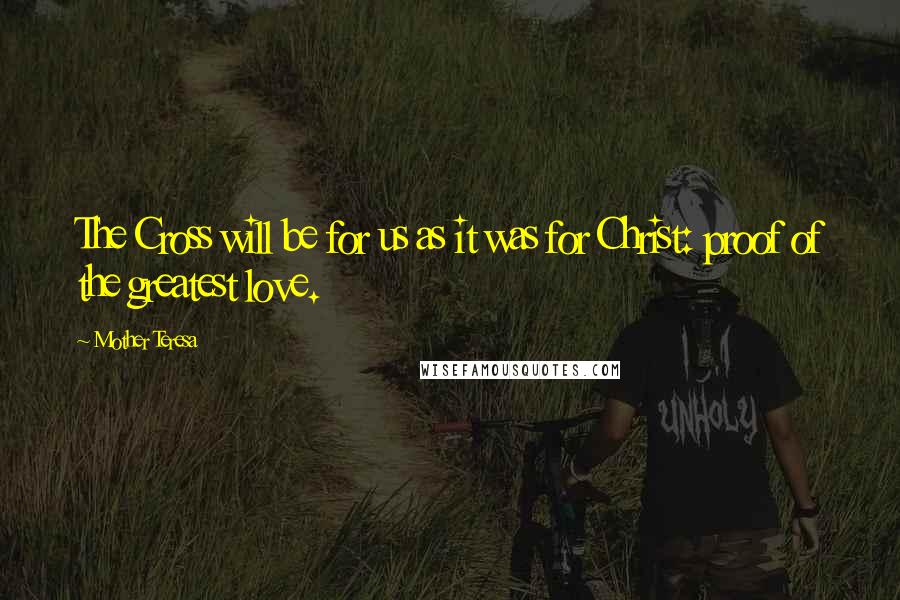 Mother Teresa Quotes: The Cross will be for us as it was for Christ: proof of the greatest love.
