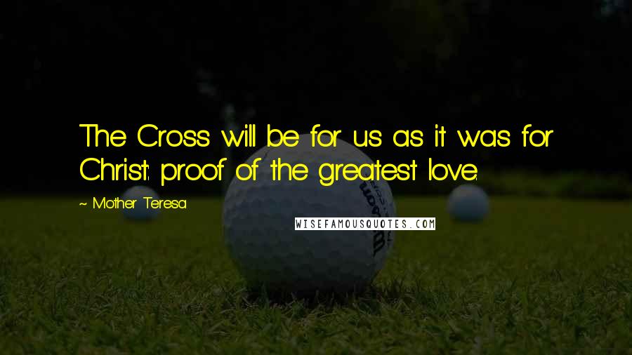 Mother Teresa Quotes: The Cross will be for us as it was for Christ: proof of the greatest love.