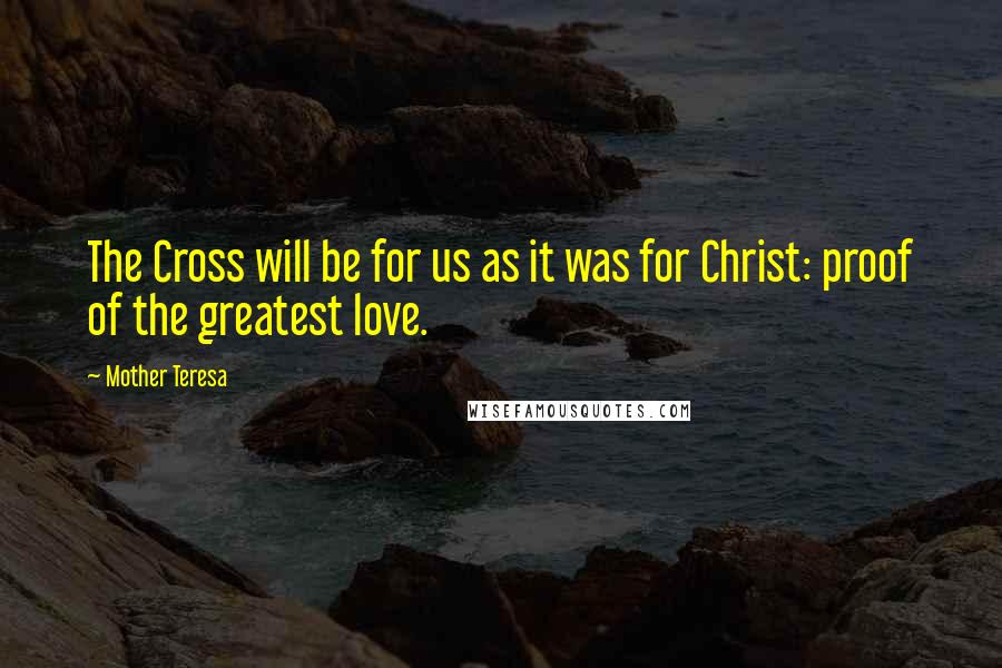 Mother Teresa Quotes: The Cross will be for us as it was for Christ: proof of the greatest love.