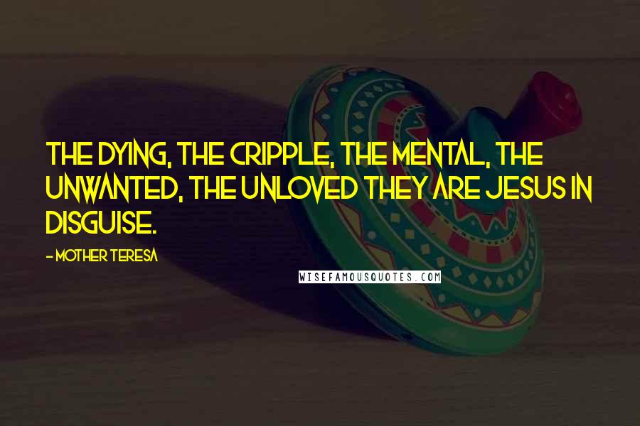 Mother Teresa Quotes: The dying, the cripple, the mental, the unwanted, the unloved they are Jesus in disguise.