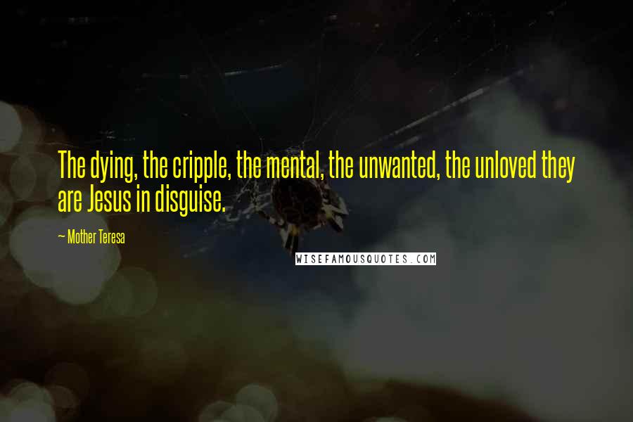 Mother Teresa Quotes: The dying, the cripple, the mental, the unwanted, the unloved they are Jesus in disguise.