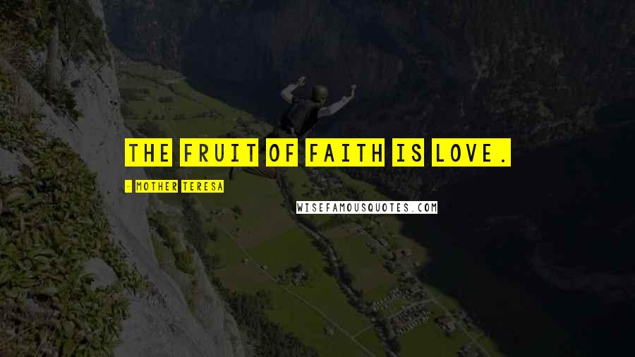 Mother Teresa Quotes: The fruit of faith is love.