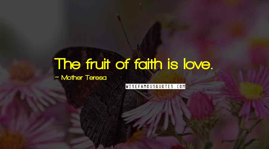Mother Teresa Quotes: The fruit of faith is love.