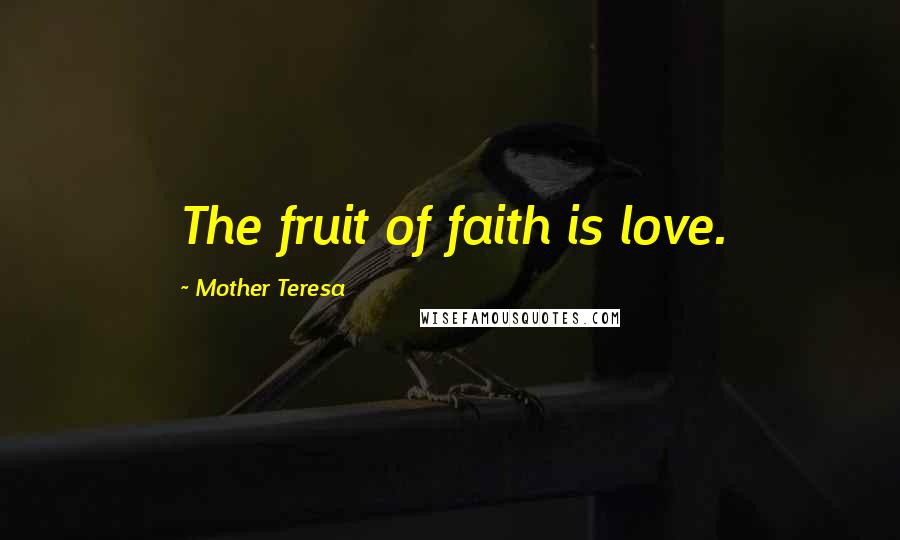 Mother Teresa Quotes: The fruit of faith is love.