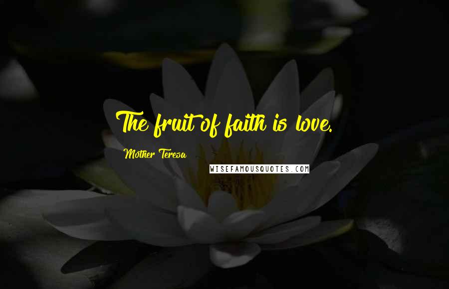 Mother Teresa Quotes: The fruit of faith is love.