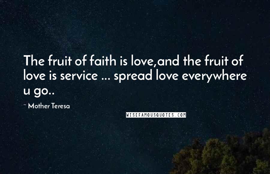 Mother Teresa Quotes: The fruit of faith is love,and the fruit of love is service ... spread love everywhere u go..