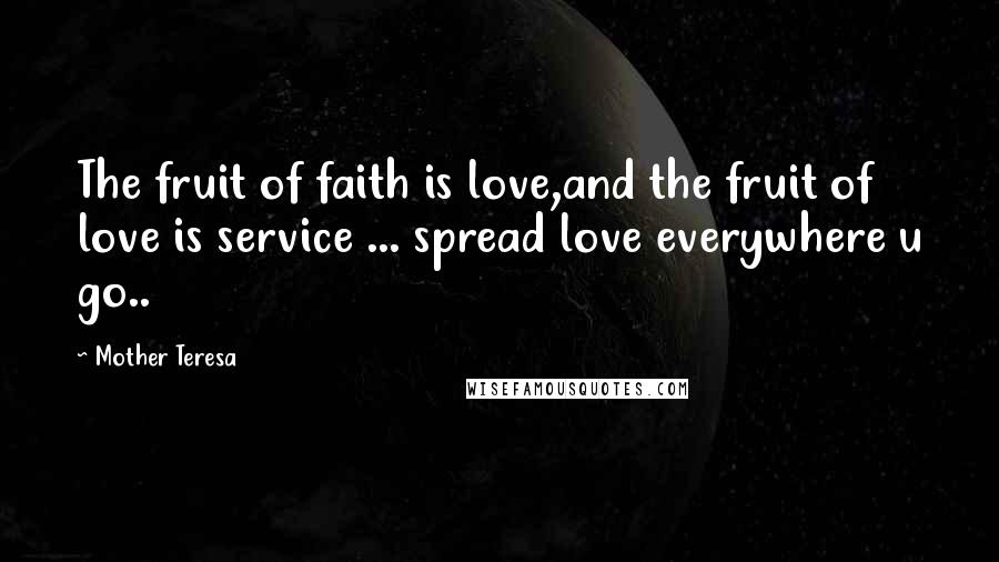 Mother Teresa Quotes: The fruit of faith is love,and the fruit of love is service ... spread love everywhere u go..