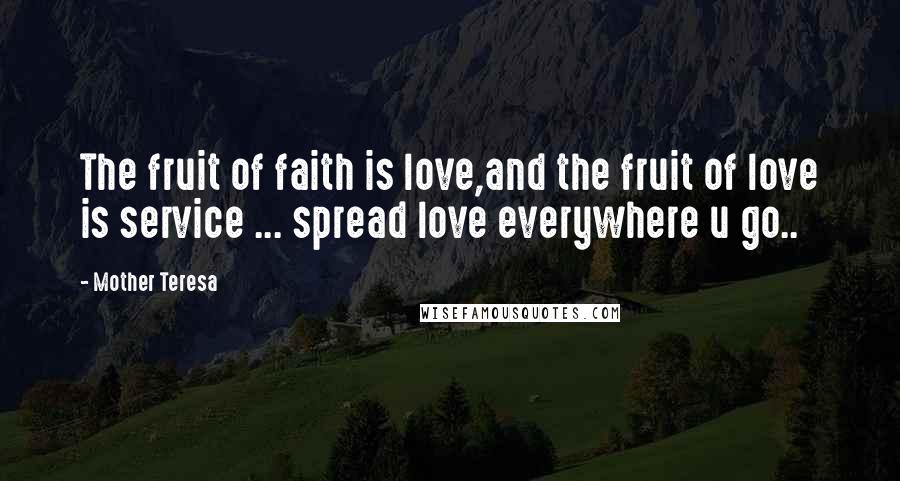 Mother Teresa Quotes: The fruit of faith is love,and the fruit of love is service ... spread love everywhere u go..