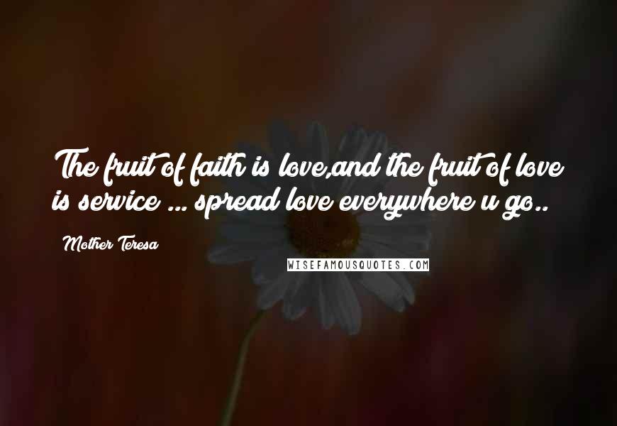 Mother Teresa Quotes: The fruit of faith is love,and the fruit of love is service ... spread love everywhere u go..