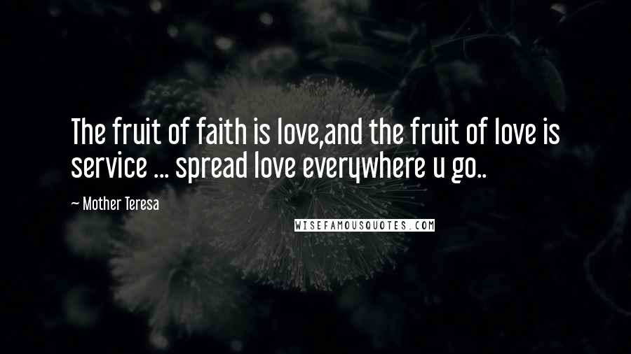 Mother Teresa Quotes: The fruit of faith is love,and the fruit of love is service ... spread love everywhere u go..