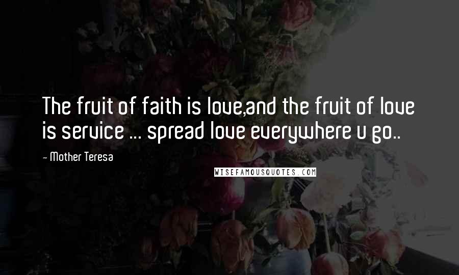 Mother Teresa Quotes: The fruit of faith is love,and the fruit of love is service ... spread love everywhere u go..