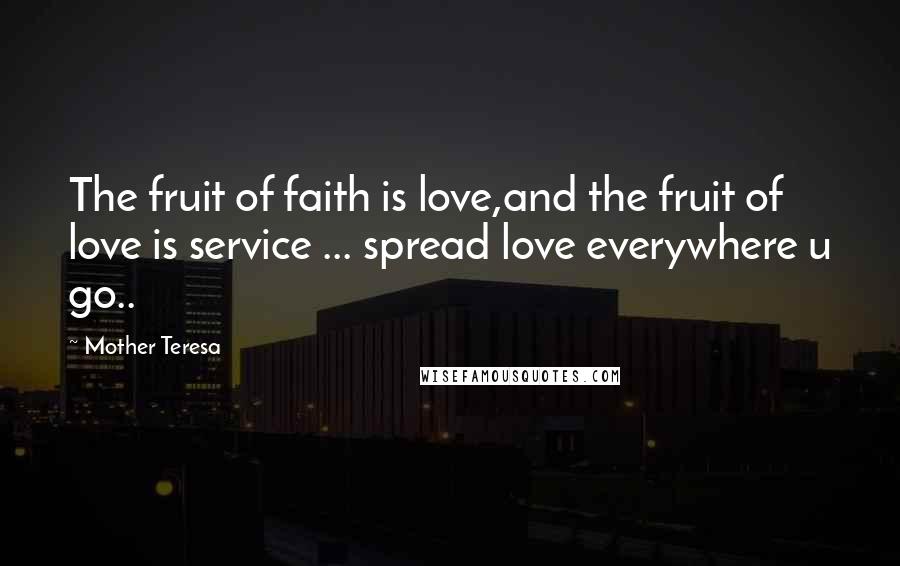 Mother Teresa Quotes: The fruit of faith is love,and the fruit of love is service ... spread love everywhere u go..