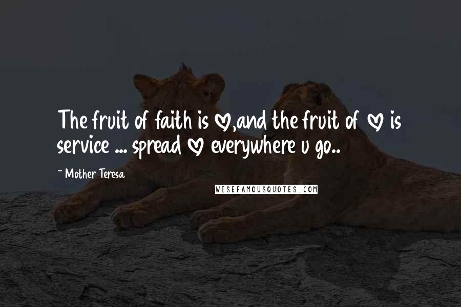 Mother Teresa Quotes: The fruit of faith is love,and the fruit of love is service ... spread love everywhere u go..