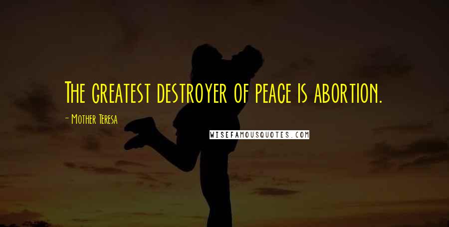Mother Teresa Quotes: The greatest destroyer of peace is abortion.