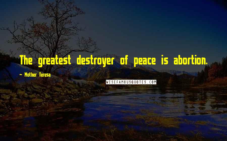 Mother Teresa Quotes: The greatest destroyer of peace is abortion.