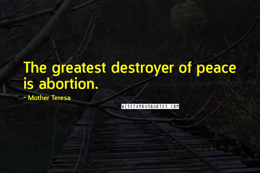 Mother Teresa Quotes: The greatest destroyer of peace is abortion.