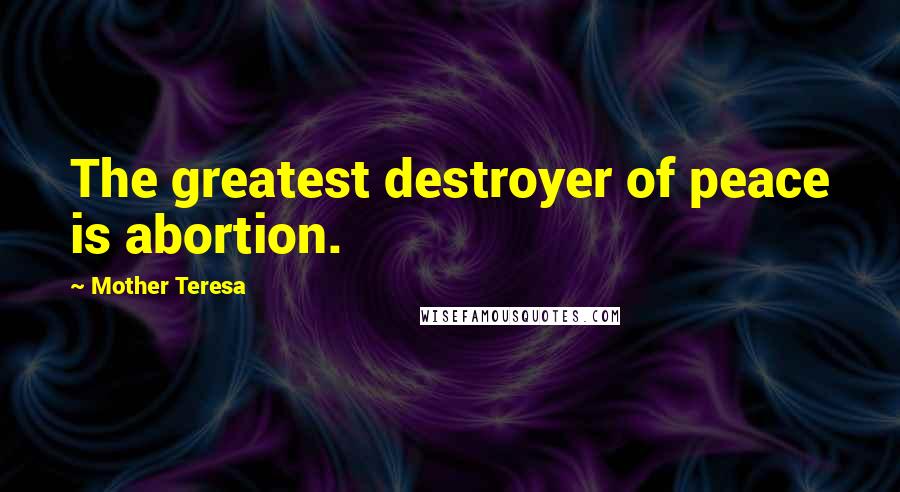Mother Teresa Quotes: The greatest destroyer of peace is abortion.