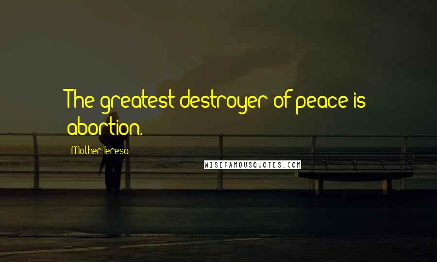 Mother Teresa Quotes: The greatest destroyer of peace is abortion.