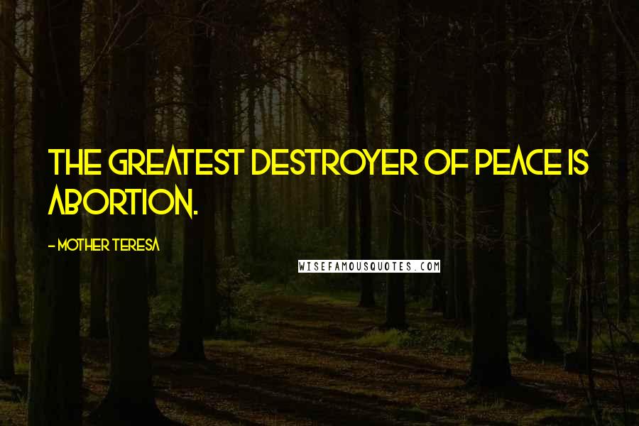 Mother Teresa Quotes: The greatest destroyer of peace is abortion.
