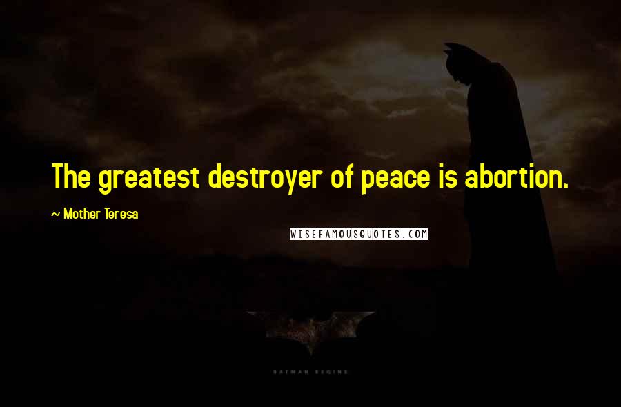 Mother Teresa Quotes: The greatest destroyer of peace is abortion.