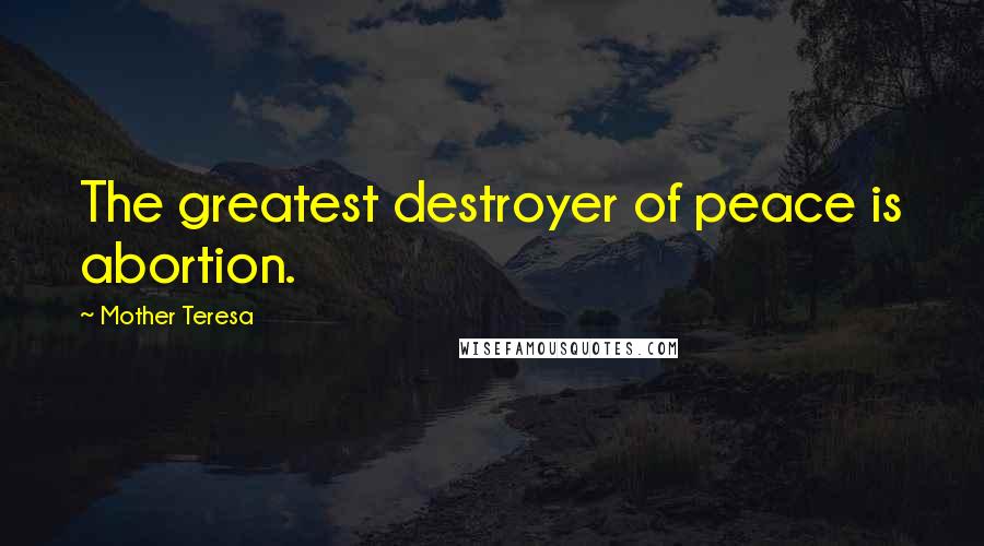 Mother Teresa Quotes: The greatest destroyer of peace is abortion.