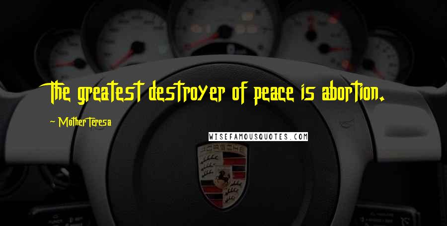 Mother Teresa Quotes: The greatest destroyer of peace is abortion.