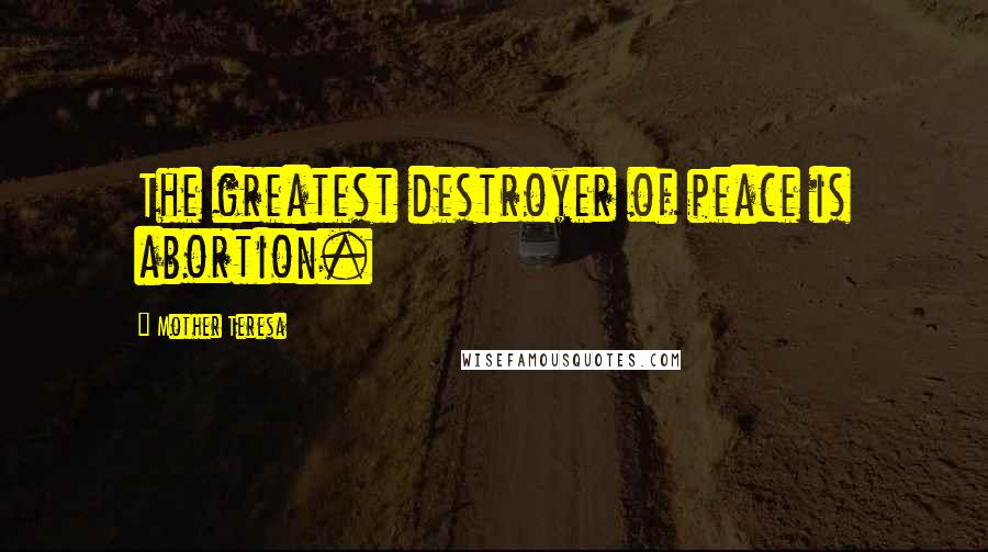 Mother Teresa Quotes: The greatest destroyer of peace is abortion.