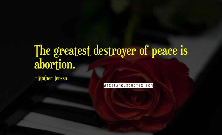 Mother Teresa Quotes: The greatest destroyer of peace is abortion.