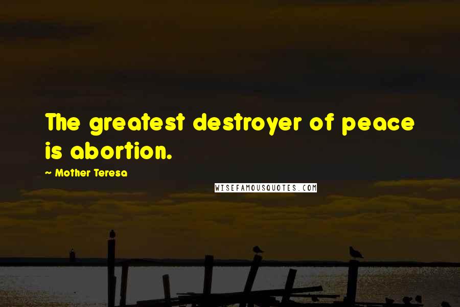 Mother Teresa Quotes: The greatest destroyer of peace is abortion.
