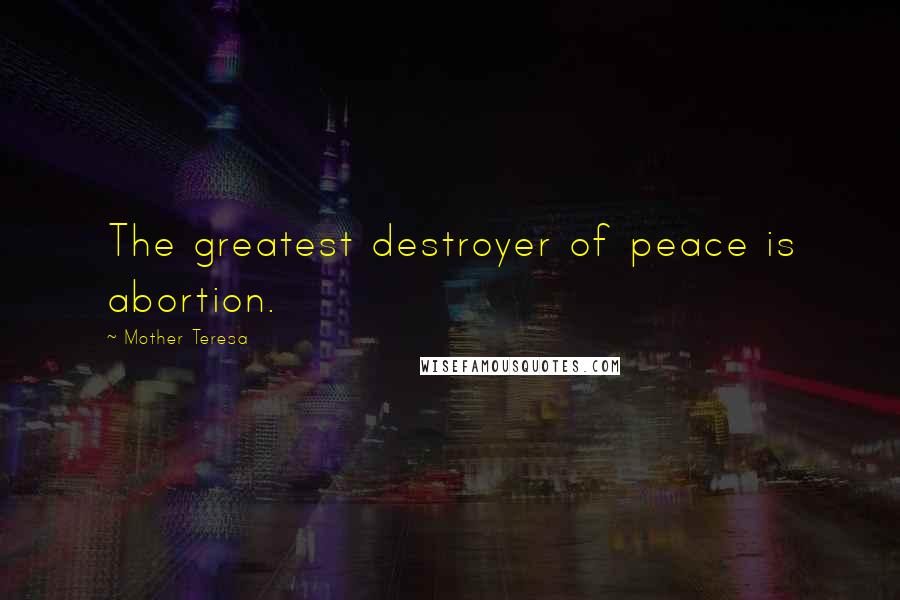 Mother Teresa Quotes: The greatest destroyer of peace is abortion.