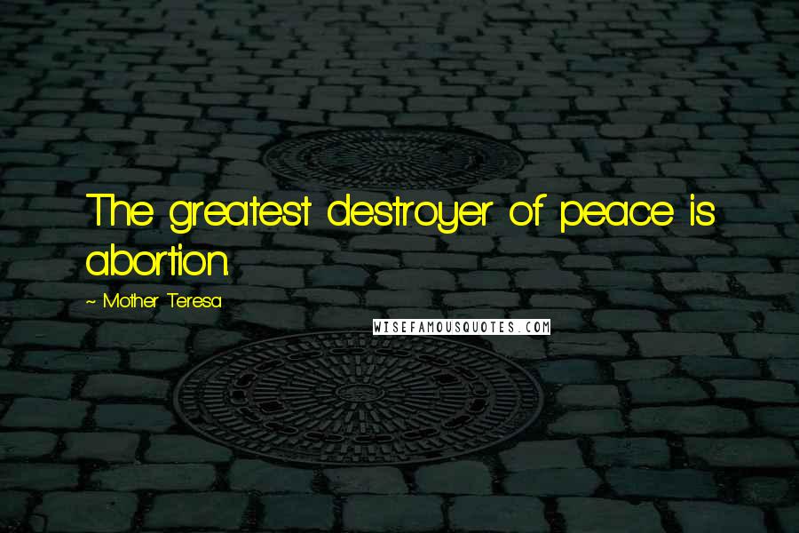 Mother Teresa Quotes: The greatest destroyer of peace is abortion.