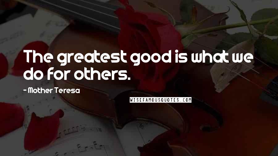 Mother Teresa Quotes: The greatest good is what we do for others.