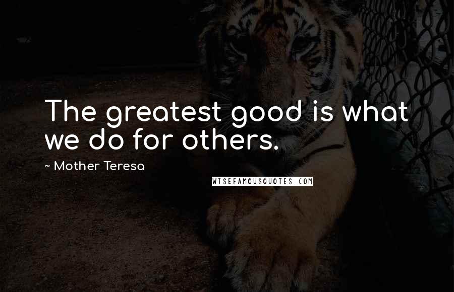 Mother Teresa Quotes: The greatest good is what we do for others.