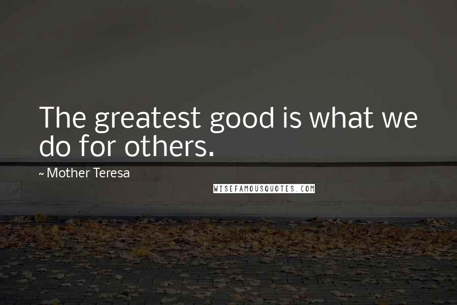 Mother Teresa Quotes: The greatest good is what we do for others.