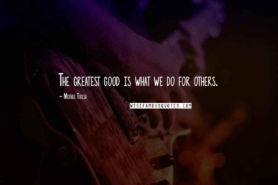 Mother Teresa Quotes: The greatest good is what we do for others.