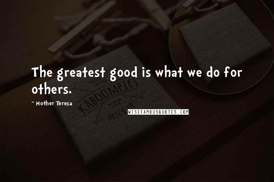 Mother Teresa Quotes: The greatest good is what we do for others.