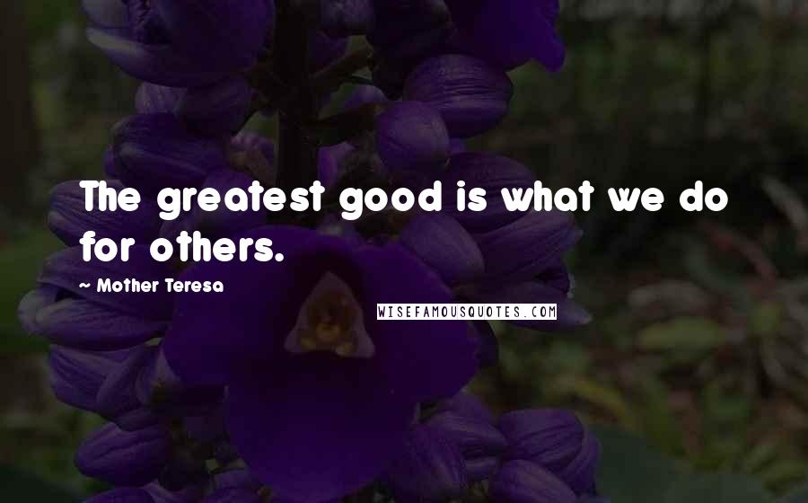 Mother Teresa Quotes: The greatest good is what we do for others.
